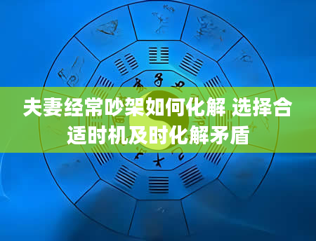 夫妻经常吵架如何化解 选择合适时机及时化解矛盾