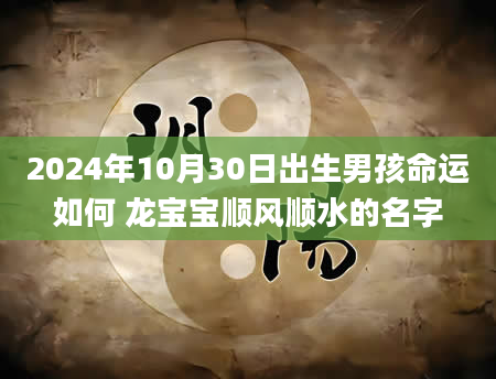 2024年10月30日出生男孩命运如何 龙宝宝顺风顺水的名字