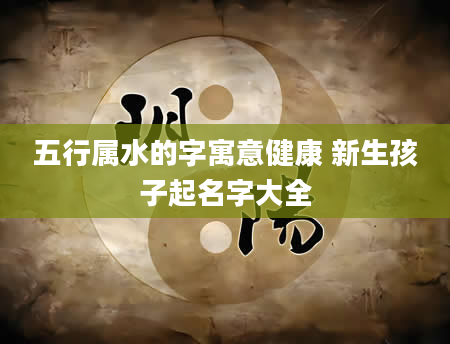 五行属水的字寓意健康 新生孩子起名字大全