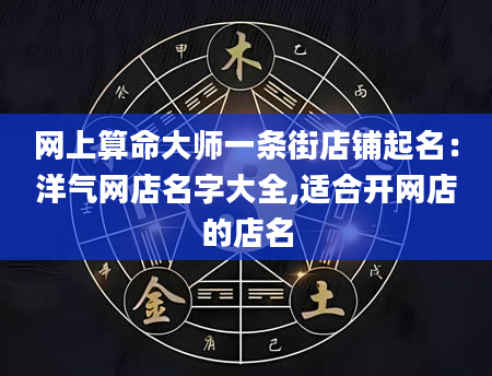 网上算命大师一条街店铺起名：洋气网店名字大全,适合开网店的店名