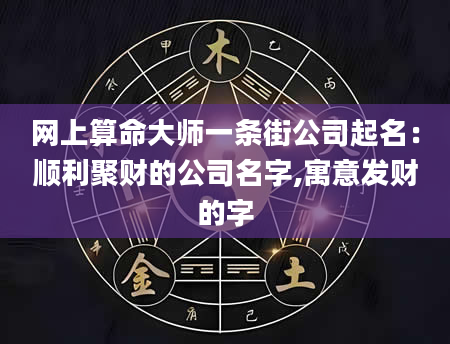 网上算命大师一条街公司起名：顺利聚财的公司名字,寓意发财的字