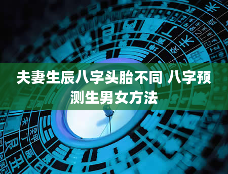 夫妻生辰八字头胎不同 八字预测生男女方法