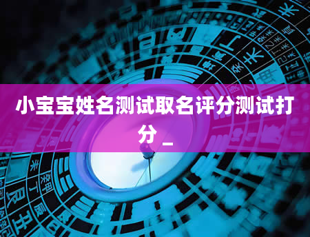 小宝宝姓名测试取名评分测试打分 _