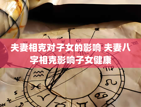 夫妻相克对子女的影响 夫妻八字相克影响子女健康