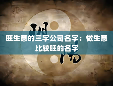 旺生意的三字公司名字：做生意比较旺的名字