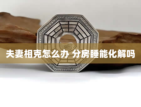 夫妻相克怎么办 分房睡能化解吗