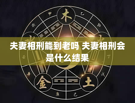 夫妻相刑能到老吗 夫妻相刑会是什么结果