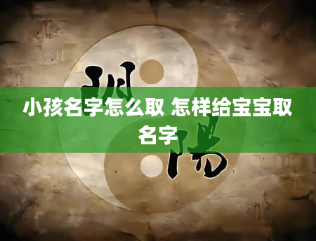 小孩名字怎么取 怎样给宝宝取名字
