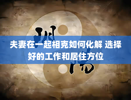 夫妻在一起相克如何化解 选择好的工作和居住方位