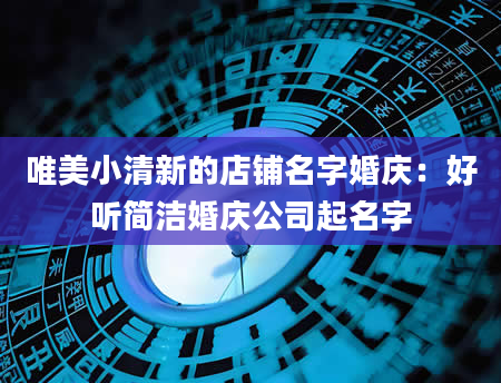 唯美小清新的店铺名字婚庆：好听简洁婚庆公司起名字