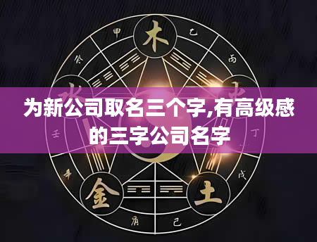 为新公司取名三个字,有高级感的三字公司名字