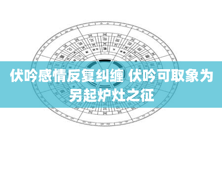 伏吟感情反复纠缠 伏吟可取象为另起炉灶之征