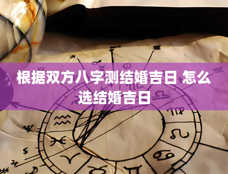 根据双方八字测结婚吉日 怎么选结婚吉日