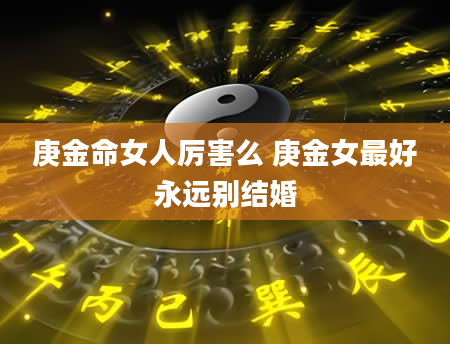庚金命女人厉害么 庚金女最好永远别结婚