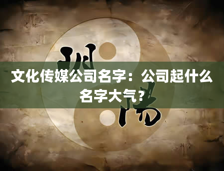 文化传媒公司名字：公司起什么名字大气？