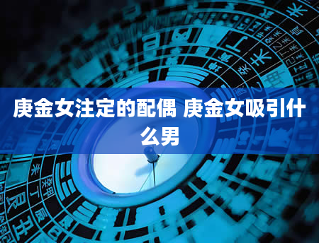 庚金女注定的配偶 庚金女吸引什么男