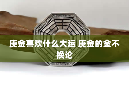 庚金喜欢什么大运 庚金的金不换论