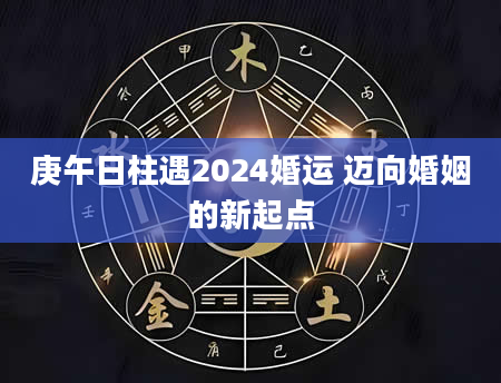 庚午日柱遇2024婚运 迈向婚姻的新起点