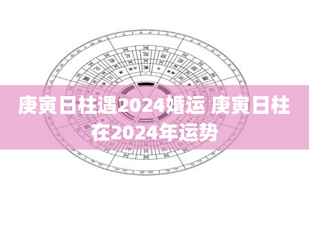 庚寅日柱遇2024婚运 庚寅日柱在2024年运势
