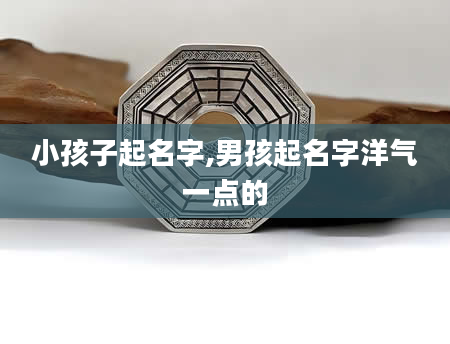 小孩子起名字,男孩起名字洋气一点的