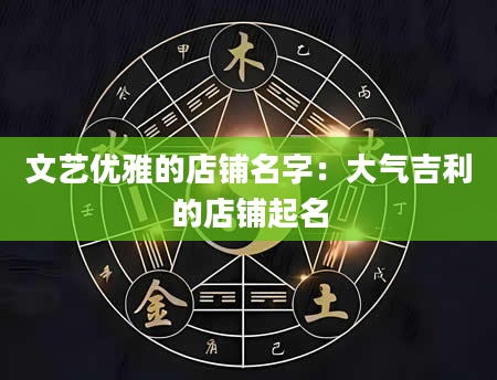 文艺优雅的店铺名字：大气吉利的店铺起名