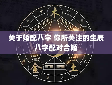 关于婚配八字 你所关注的生辰八字配对合婚