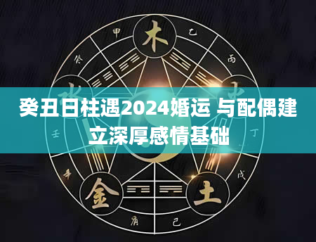 癸丑日柱遇2024婚运 与配偶建立深厚感情基础
