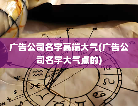 广告公司名字高端大气(广告公司名字大气点的)
