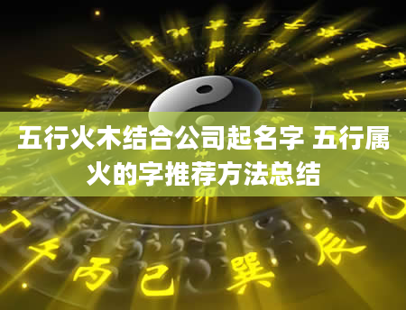 五行火木结合公司起名字 五行属火的字推荐方法总结