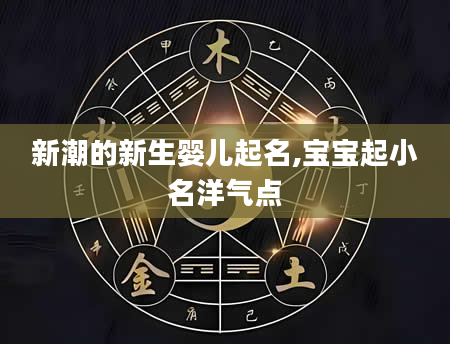 新潮的新生婴儿起名,宝宝起小名洋气点