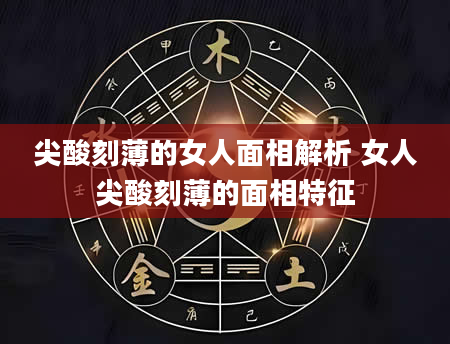 尖酸刻薄的女人面相解析 女人尖酸刻薄的面相特征