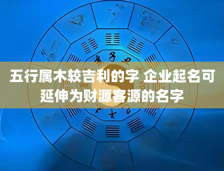 五行属木较吉利的字 企业起名可延伸为财源客源的名字