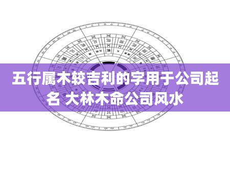 五行属木较吉利的字用于公司起名 大林木命公司风水