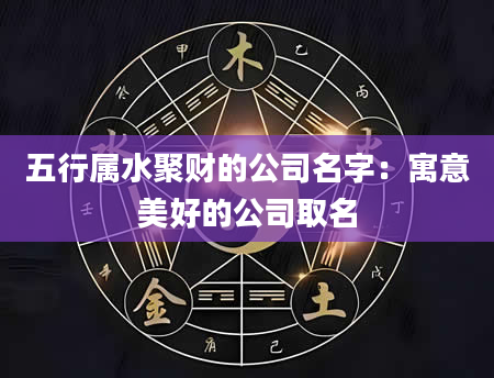 五行属水聚财的公司名字：寓意美好的公司取名
