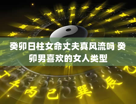 癸卯日柱女命丈夫真风流吗 癸卯男喜欢的女人类型