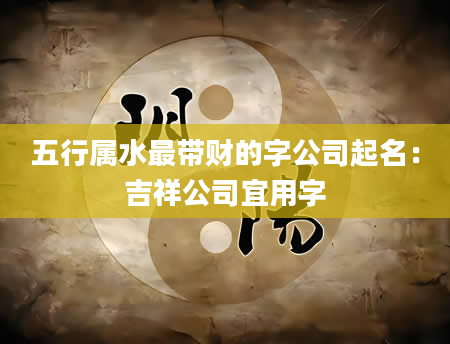 五行属水最带财的字公司起名：吉祥公司宜用字