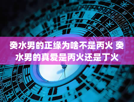 癸水男的正缘为啥不是丙火 癸水男的真爱是丙火还是丁火