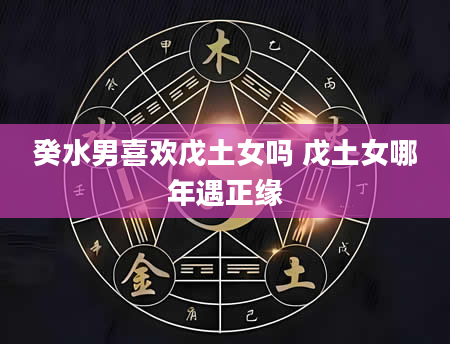 癸水男喜欢戊土女吗 戊土女哪年遇正缘