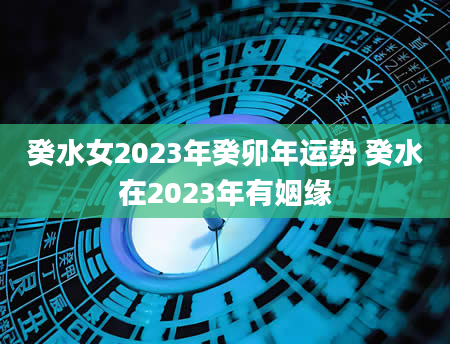 癸水女2023年癸卯年运势 癸水在2023年有姻缘