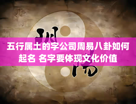五行属土的字公司周易八卦如何起名 名字要体现文化价值