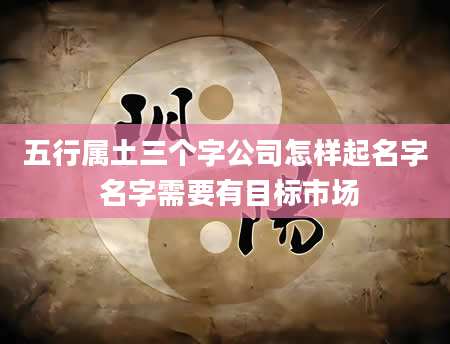 五行属土三个字公司怎样起名字 名字需要有目标市场