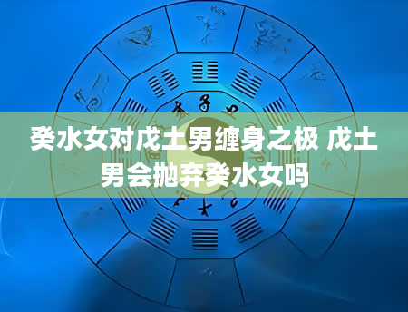癸水女对戊土男缠身之极 戊土男会抛弃癸水女吗