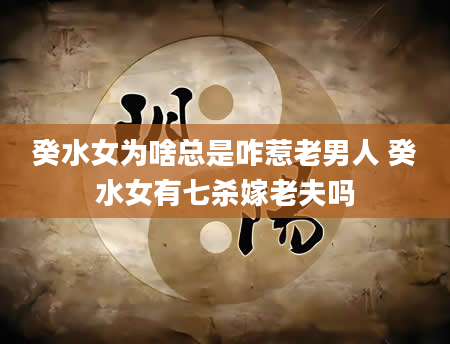 癸水女为啥总是咋惹老男人 癸水女有七杀嫁老夫吗