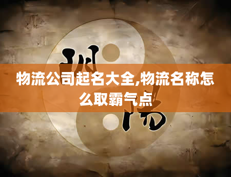 物流公司起名大全,物流名称怎么取霸气点