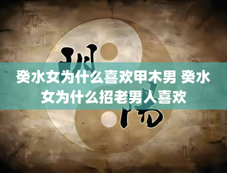 癸水女为什么喜欢甲木男 癸水女为什么招老男人喜欢