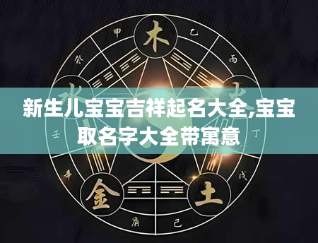 新生儿宝宝吉祥起名大全,宝宝取名字大全带寓意