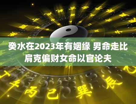 癸水在2023年有姻缘 男命走比肩克偏财女命以官论夫