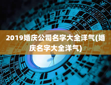 2019婚庆公司名字大全洋气(婚庆名字大全洋气)