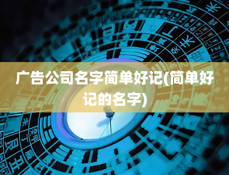 广告公司名字简单好记(简单好记的名字)