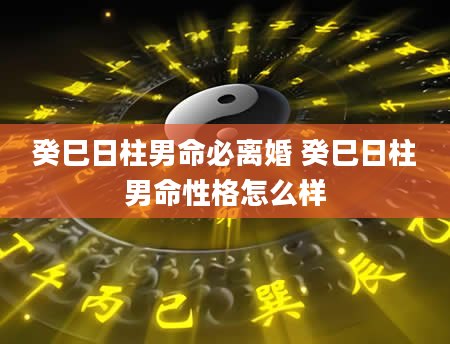 癸巳日柱男命必离婚 癸巳日柱男命性格怎么样